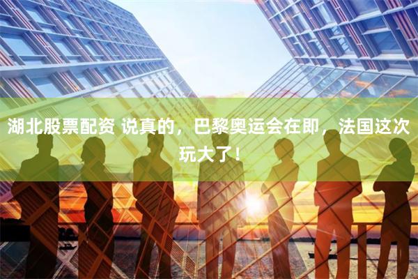 湖北股票配资 说真的，巴黎奥运会在即，法国这次玩大了！