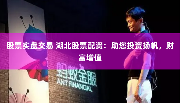 股票实盘交易 湖北股票配资：助您投资扬帆，财富增值