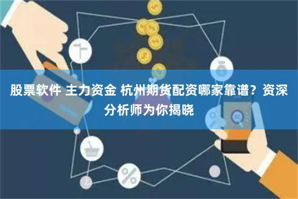 股票软件 主力资金 杭州期货配资哪家靠谱？资深分析师为你揭晓