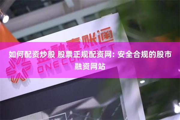 如何配资炒股 股票正规配资网: 安全合规的股市融资网站