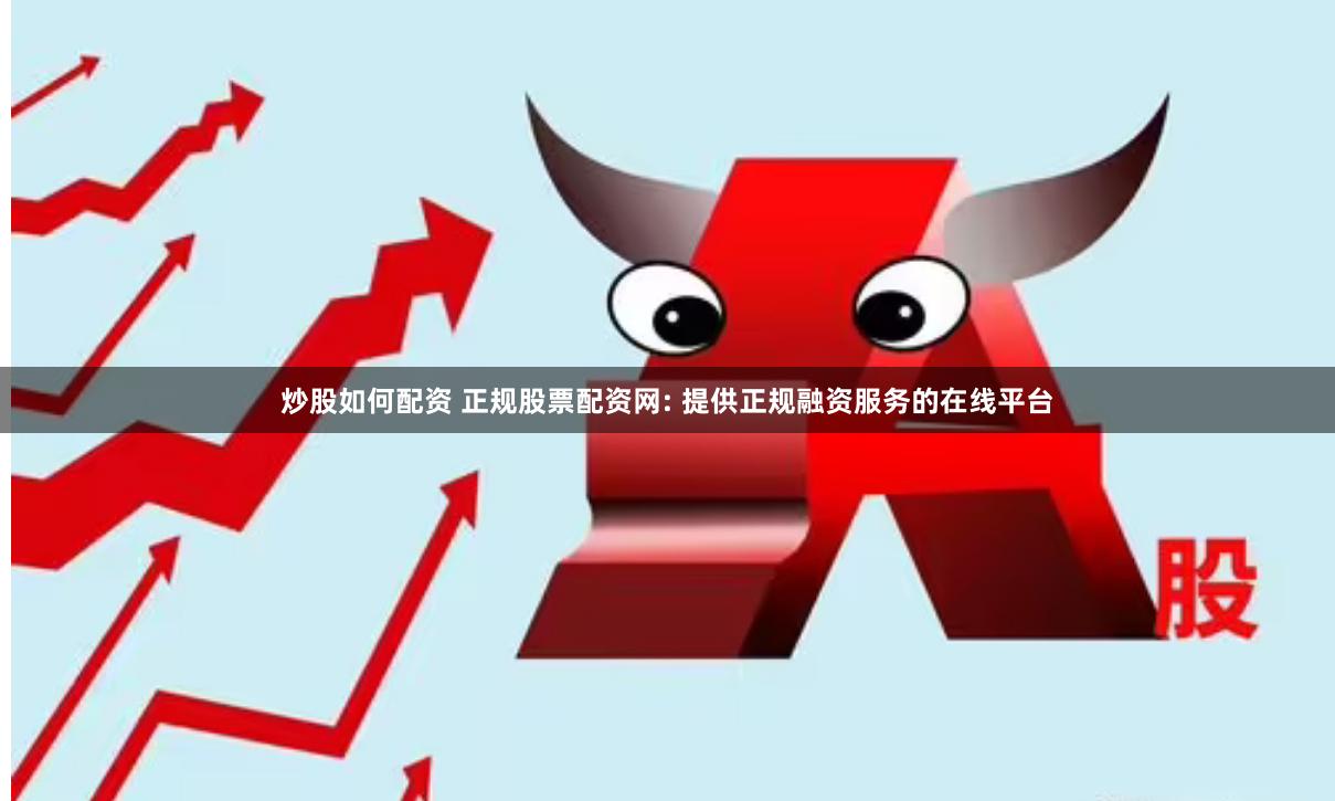 炒股如何配资 正规股票配资网: 提供正规融资服务的在线平台