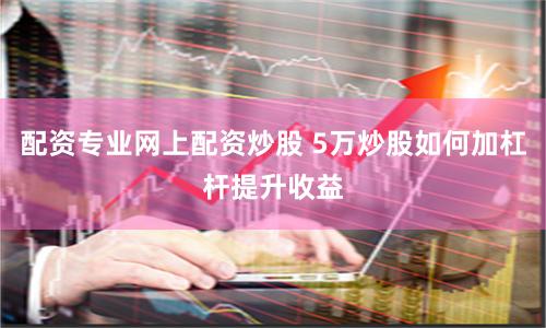配资专业网上配资炒股 5万炒股如何加杠杆提升收益