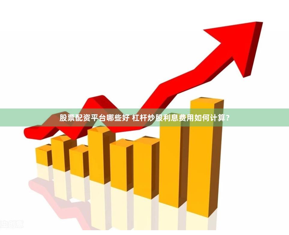 股票配资平台哪些好 杠杆炒股利息费用如何计算？