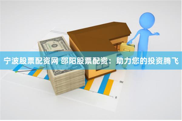宁波股票配资网 邵阳股票配资：助力您的投资腾飞