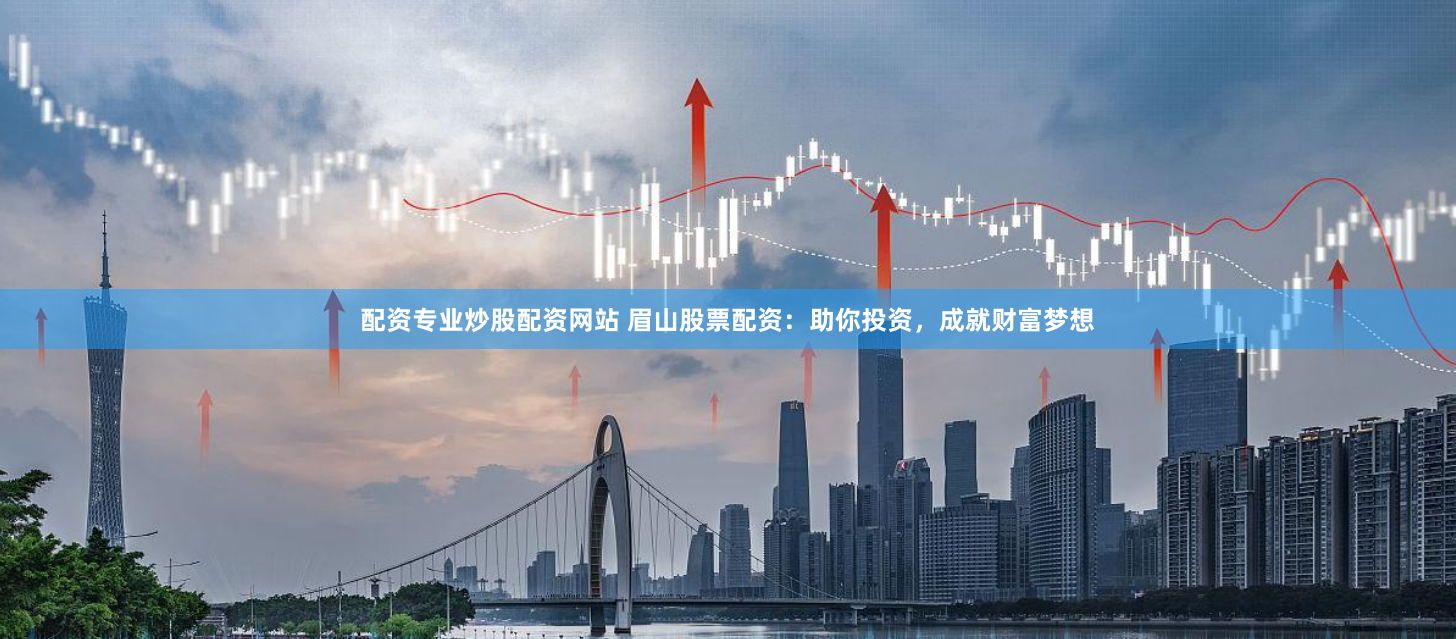 配资专业炒股配资网站 眉山股票配资：助你投资，成就财富梦想