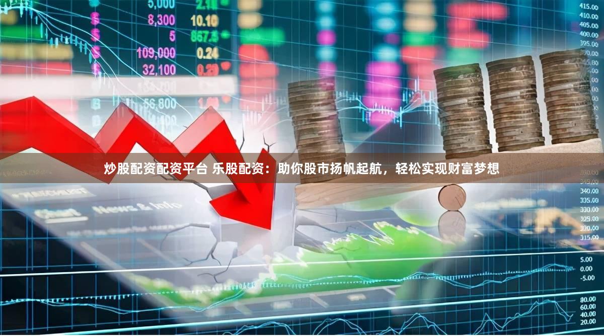 炒股配资配资平台 乐股配资：助你股市扬帆起航，轻松实现财富梦想