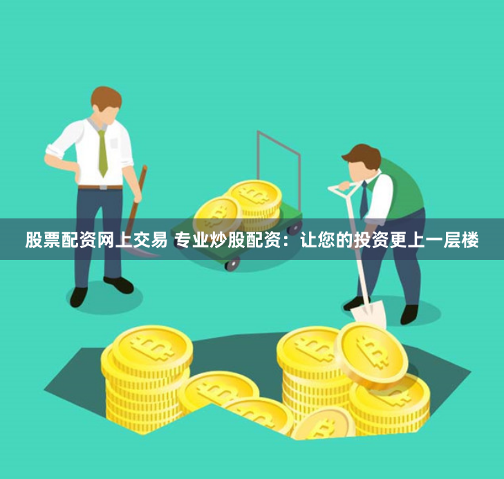 股票配资网上交易 专业炒股配资：让您的投资更上一层楼