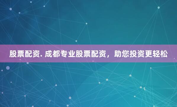 股票配资. 成都专业股票配资，助您投资更轻松