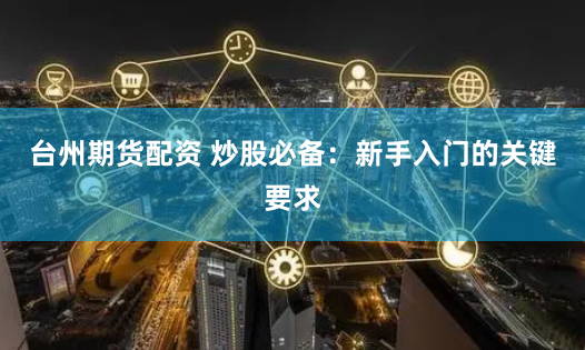 台州期货配资 炒股必备：新手入门的关键要求