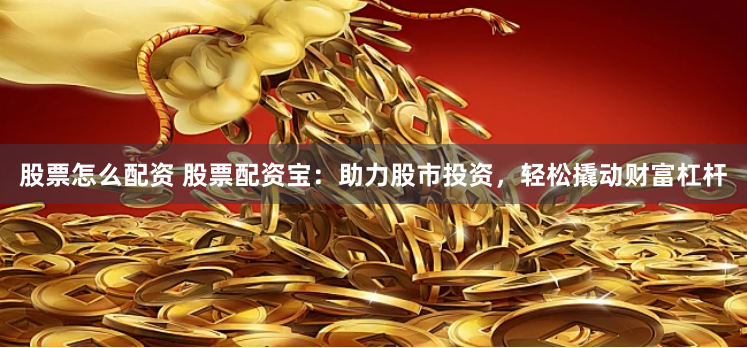 股票怎么配资 股票配资宝：助力股市投资，轻松撬动财富杠杆