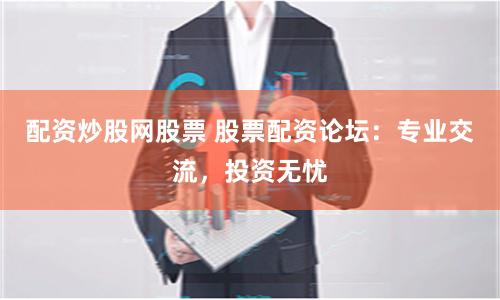 配资炒股网股票 股票配资论坛：专业交流，投资无忧