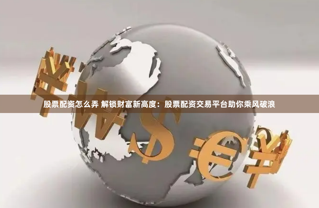 股票配资怎么弄 解锁财富新高度：股票配资交易平台助你乘风破浪