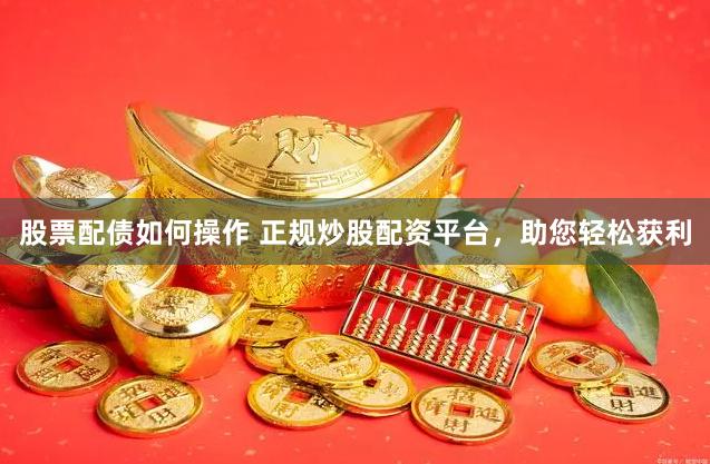 股票配债如何操作 正规炒股配资平台，助您轻松获利
