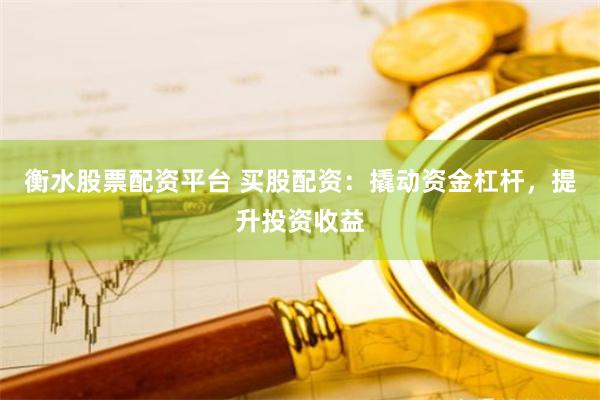衡水股票配资平台 买股配资：撬动资金杠杆，提升投资收益