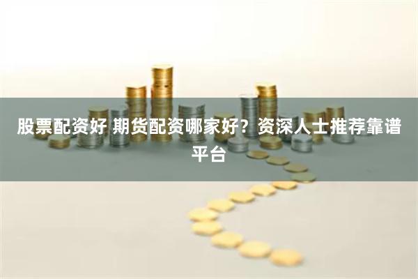 股票配资好 期货配资哪家好？资深人士推荐靠谱平台