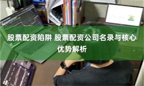 股票配资陷阱 股票配资公司名录与核心优势解析