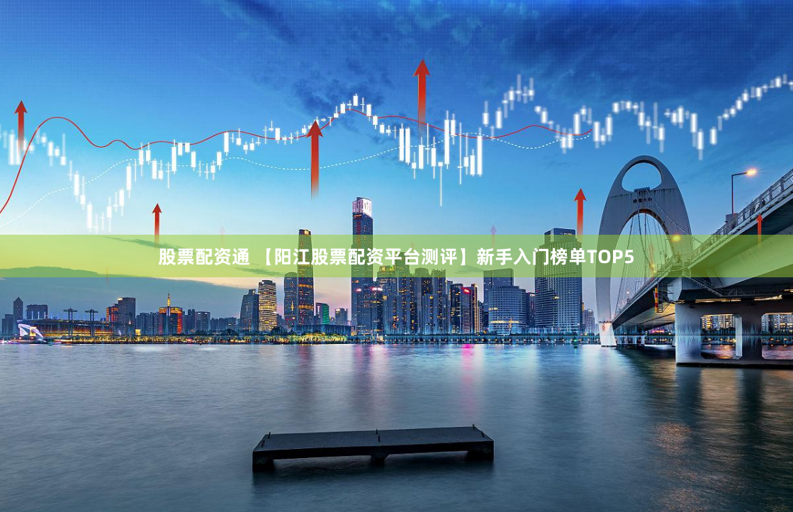 股票配资通 【阳江股票配资平台测评】新手入门榜单TOP5