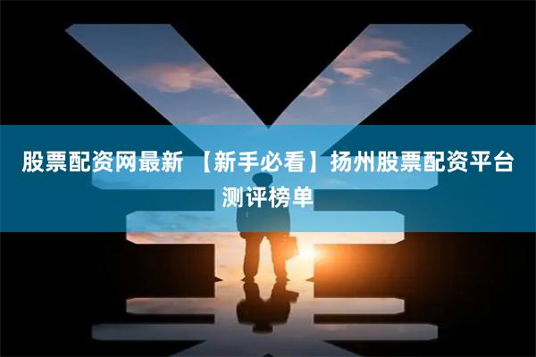 股票配资网最新 【新手必看】扬州股票配资平台测评榜单